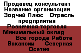 Продавец-консультант › Название организации ­ Зодчий-Плюс › Отрасль предприятия ­ Розничная торговля › Минимальный оклад ­ 17 000 - Все города Работа » Вакансии   . Северная Осетия